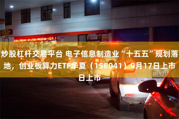 炒股杠杆交易平台 电子信息制造业“十五五”规划落地，创业板算力ETF华夏（158041）9月17日上市