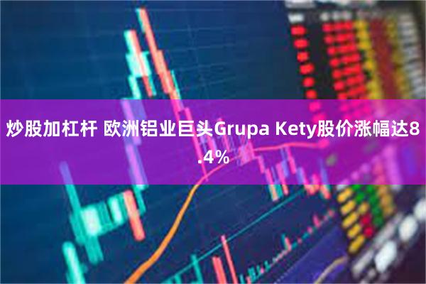 炒股加杠杆 欧洲铝业巨头Grupa Kety股价涨幅达8.4%
