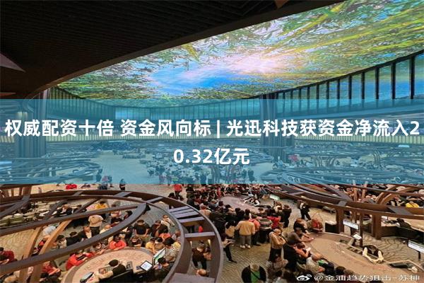 权威配资十倍 资金风向标 | 光迅科技获资金净流入20.32亿元