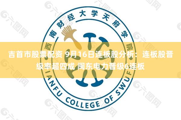吉首市股票配资 9月16日连板股分析：连板股晋级率超四成 闽东电力晋级6连板