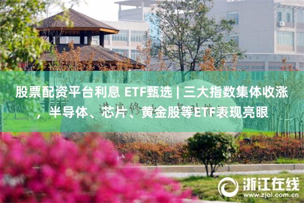 股票配资平台利息 ETF甄选 | 三大指数集体收涨，半导体、芯片、黄金股等ETF表现亮眼