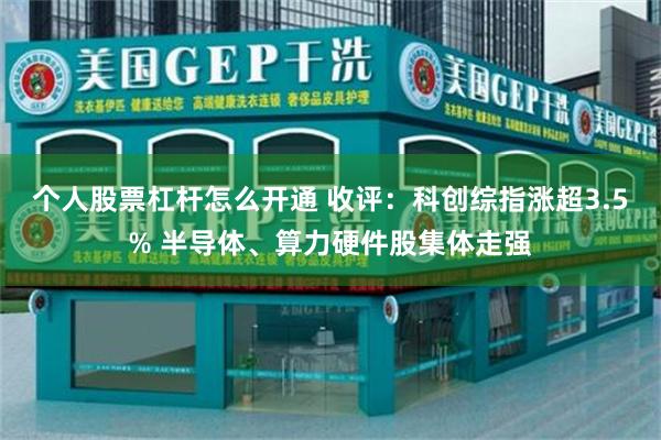 个人股票杠杆怎么开通 收评：科创综指涨超3.5% 半导体、算力硬件股集体走强