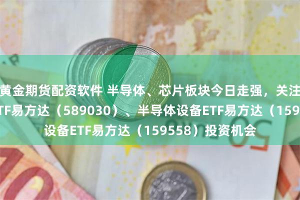 黄金期货配资软件 半导体、芯片板块今日走强，关注科创芯片设计ETF易方达（589030）、半导体设备ETF易方达（159558）投资机会