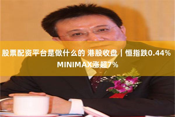 股票配资平台是做什么的 港股收盘｜恒指跌0.44% MINIMAX涨超7%