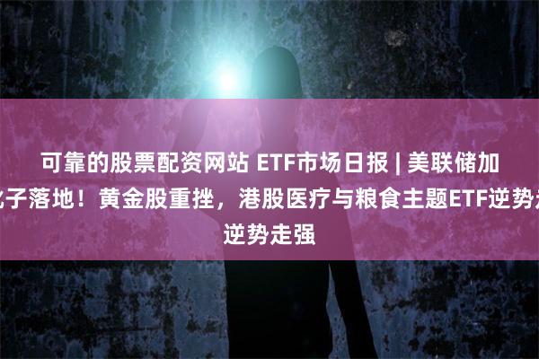可靠的股票配资网站 ETF市场日报 | 美联储加息靴子落地！黄金股重挫，港股医疗与粮食主题ETF逆势走强