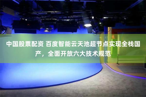 中国股票配资 百度智能云天池超节点实现全栈国产，全面开放六大技术规范