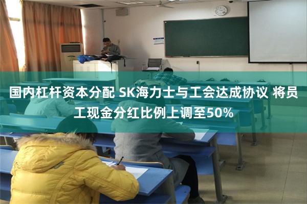 国内杠杆资本分配 SK海力士与工会达成协议 将员工现金分红比例上调至50%