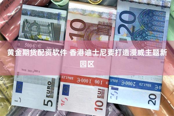 黄金期货配资软件 香港迪士尼要打造漫威主题新园区