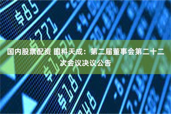国内股票配资 国科天成：第二届董事会第二十二次会议决议公告