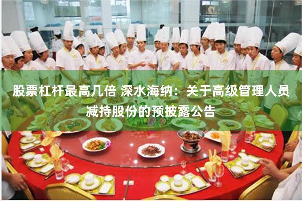 股票杠杆最高几倍 深水海纳：关于高级管理人员减持股份的预披露公告