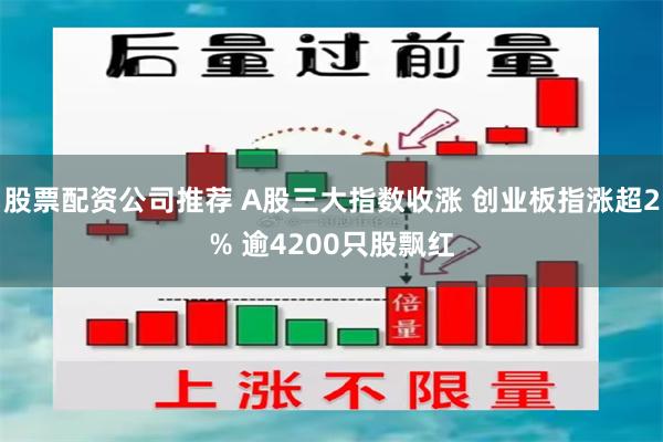 股票配资公司推荐 A股三大指数收涨 创业板指涨超2% 逾4200只股飘红