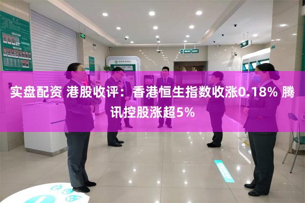 实盘配资 港股收评：香港恒生指数收涨0.18% 腾讯控股涨超5%