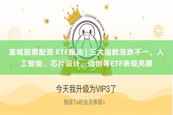 宣城股票配资 ETF甄选 | 三大指数涨跌不一，人工智能、芯片设计、信创等ETF表现亮眼
