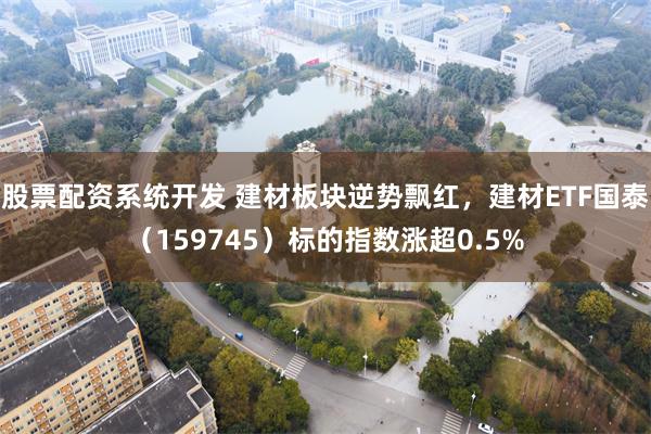 股票配资系统开发 建材板块逆势飘红，建材ETF国泰（159745）标的指数涨超0.5%