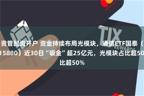 资管配资开户 资金持续布局光模块，通信ETF国泰（515880）近30日“吸金”超25亿元，光模块占比超50%