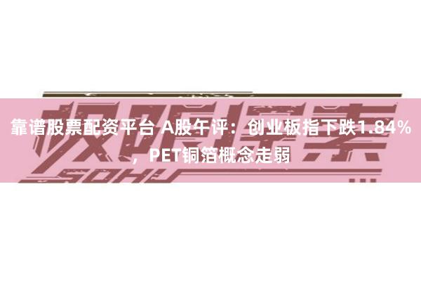 靠谱股票配资平台 A股午评：创业板指下跌1.84%，PET铜箔概念走弱
