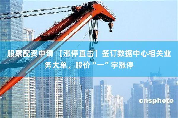 股票配资申请 【涨停直击】签订数据中心相关业务大单，股价“一”字涨停