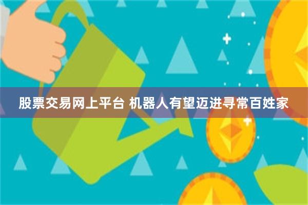 股票交易网上平台 机器人有望迈进寻常百姓家