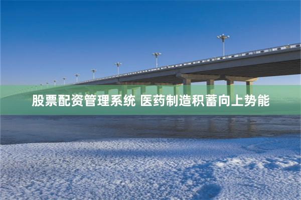 股票配资管理系统 医药制造积蓄向上势能