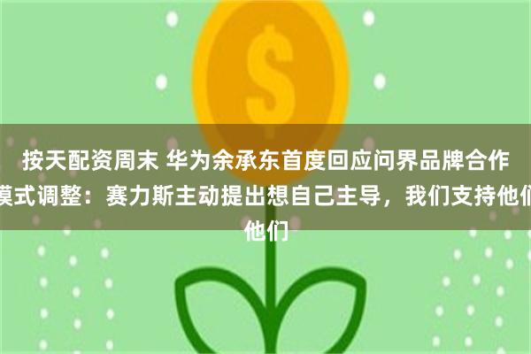 按天配资周末 华为余承东首度回应问界品牌合作模式调整：赛力斯主动提出想自己主导，我们支持他们