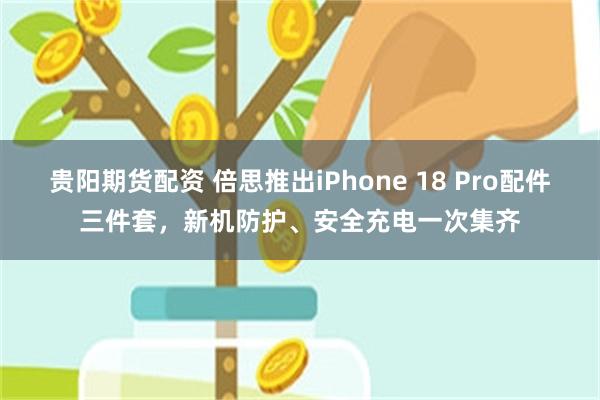 贵阳期货配资 倍思推出iPhone 18 Pro配件三件套，新机防护、安全充电一次集齐