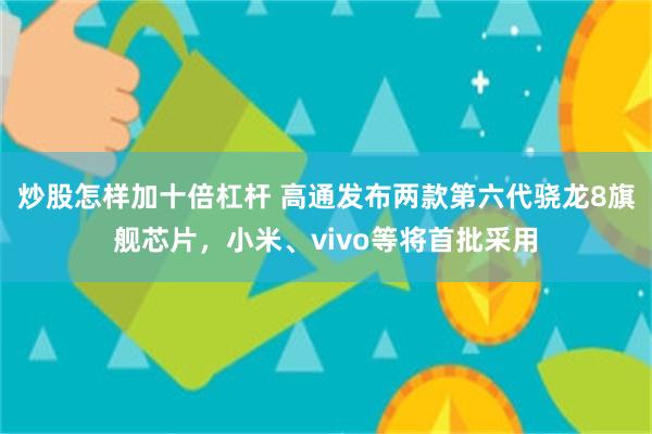 炒股怎样加十倍杠杆 高通发布两款第六代骁龙8旗舰芯片，小米、vivo等将首批采用