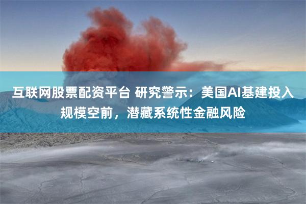 互联网股票配资平台 研究警示：美国AI基建投入规模空前，潜藏系统性金融风险