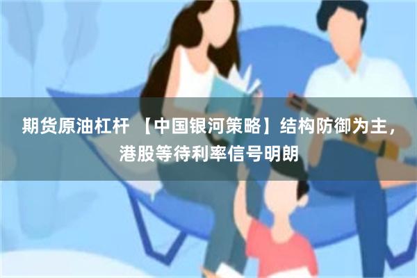 期货原油杠杆 【中国银河策略】结构防御为主，港股等待利率信号明朗