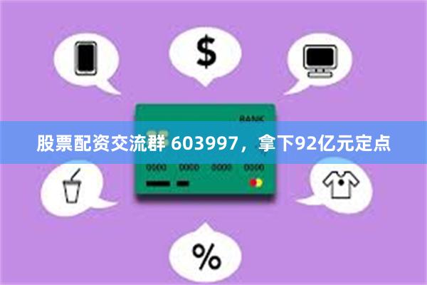 股票配资交流群 603997，拿下92亿元定点