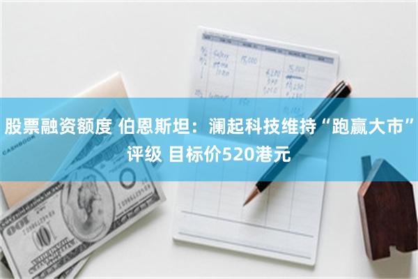 股票融资额度 伯恩斯坦：澜起科技维持“跑赢大市”评级 目标价520港元