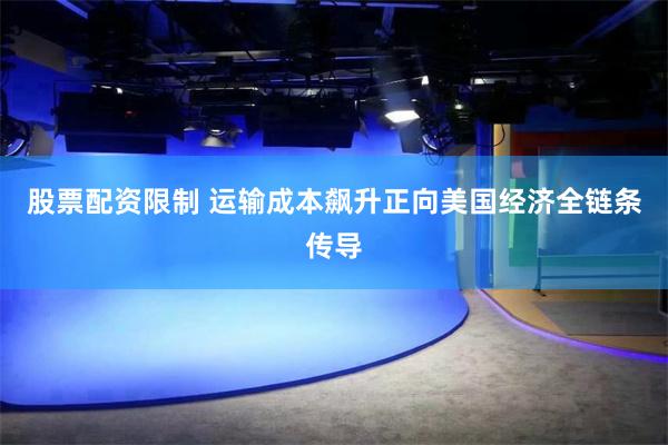 股票配资限制 运输成本飙升正向美国经济全链条传导