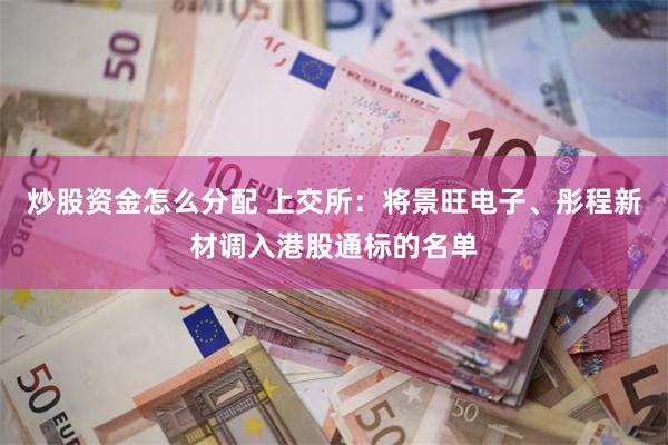 炒股资金怎么分配 上交所：将景旺电子、彤程新材调入港股通标的名单