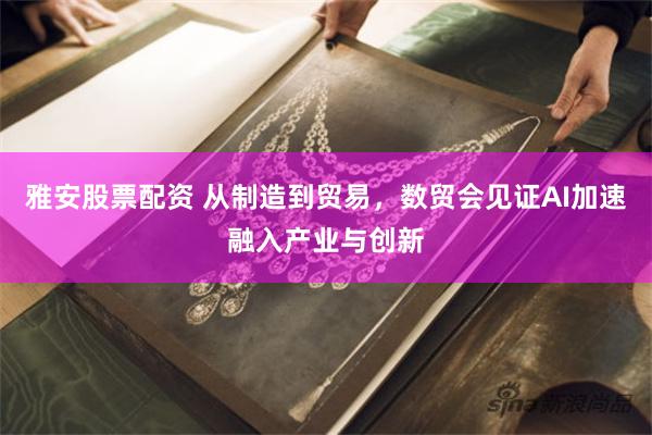 雅安股票配资 从制造到贸易，数贸会见证AI加速融入产业与创新