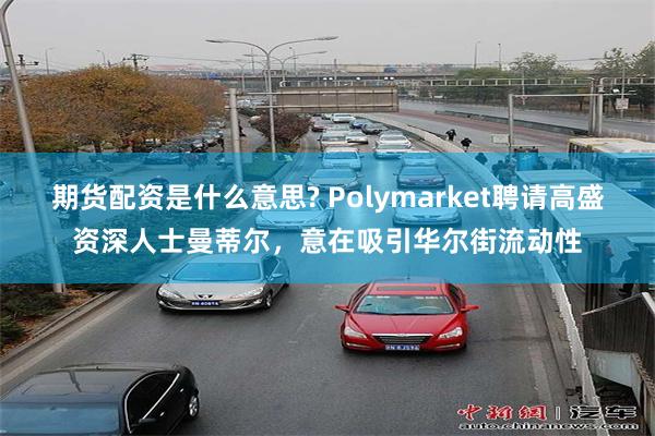 期货配资是什么意思? Polymarket聘请高盛资深人士曼蒂尔，意在吸引华尔街流动性