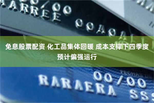 免息股票配资 化工品集体回暖 成本支撑下四季度预计偏强运行