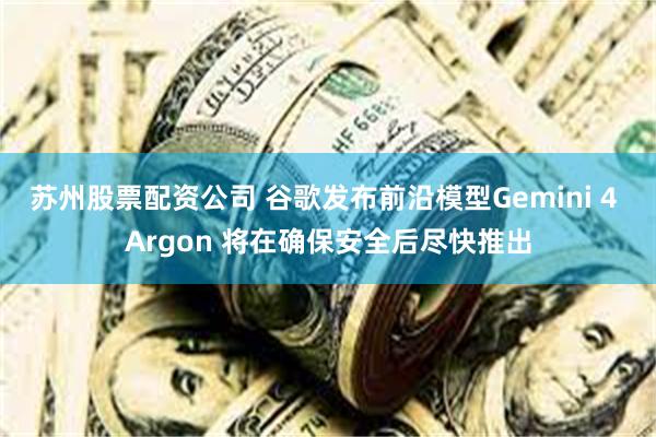 苏州股票配资公司 谷歌发布前沿模型Gemini 4 Argon 将在确保安全后尽快推出