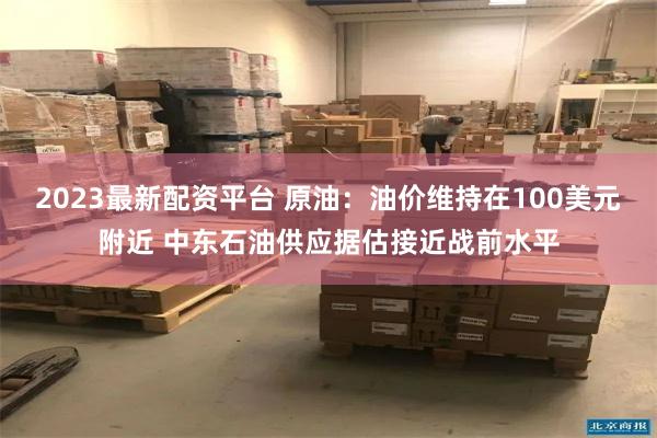 2023最新配资平台 原油：油价维持在100美元附近 中东石油供应据估接近战前水平