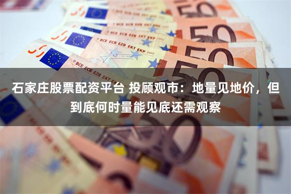 石家庄股票配资平台 投顾观市:地量见地价,但到底何时量能见底还需观察