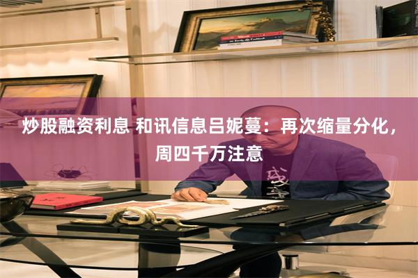 炒股融资利息 和讯信息吕妮蔓：再次缩量分化，周四千万注意