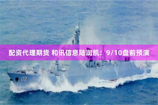 配资代理期货 和讯信息陆润凯：9/10盘前预演