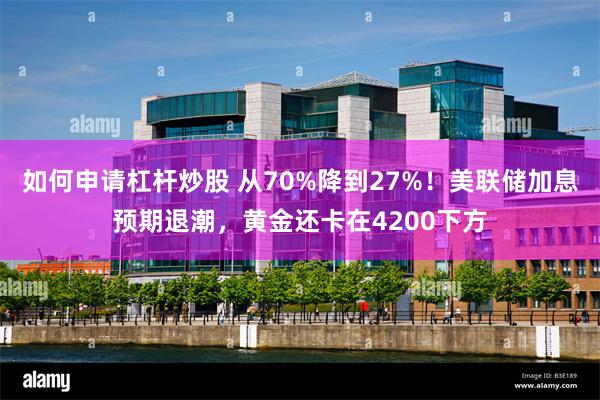 如何申请杠杆炒股 从70%降到27%！美联储加息预期退潮，黄金还卡在4200下方