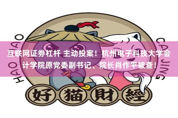 互联网证劵杠杆 主动投案！杭州电子科技大学会计学院原党委副书记、院长肖作平被查！