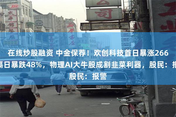 在线炒股融资 中金保荐！欢创科技首日暴涨266%隔日暴跌48%，物理AI大牛股成割韭菜利器，股民：报警
