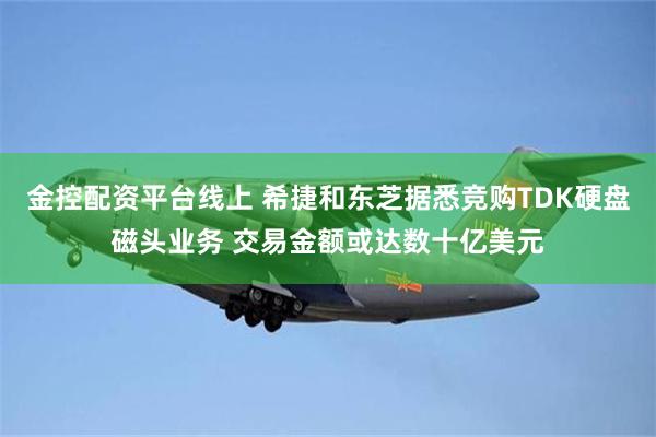 金控配资平台线上 希捷和东芝据悉竞购TDK硬盘磁头业务 交易金额或达数十亿美元
