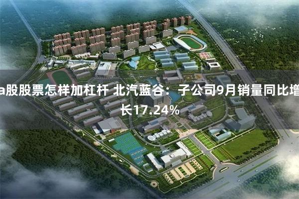 a股股票怎样加杠杆 北汽蓝谷：子公司9月销量同比增长17.24%