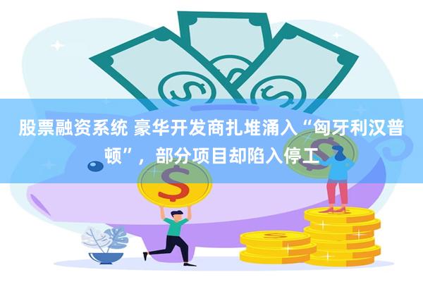 股票融资系统 豪华开发商扎堆涌入“匈牙利汉普顿”，部分项目却陷入停工