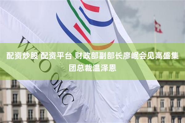 配资炒股 配资平台 财政部副部长廖岷会见高盛集团总裁温泽恩