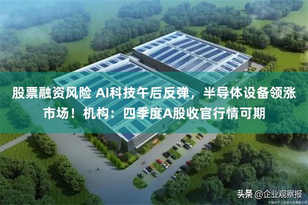 股票融资风险 AI科技午后反弹，半导体设备领涨市场！机构：四季度A股收官行情可期