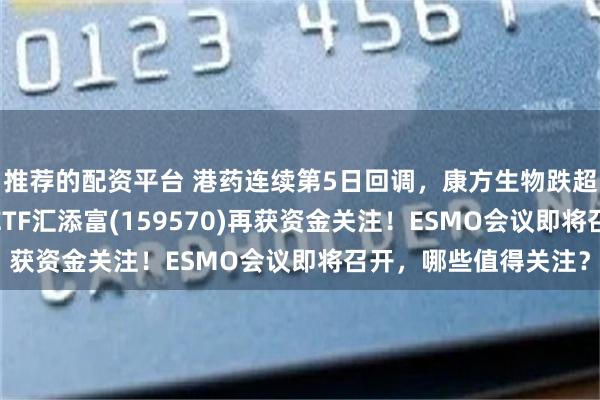 推荐的配资平台 港药连续第5日回调，康方生物跌超2%，港股通创新药ETF汇添富(159570)再获资金关注！ESMO会议即将召开，哪些值得关注？