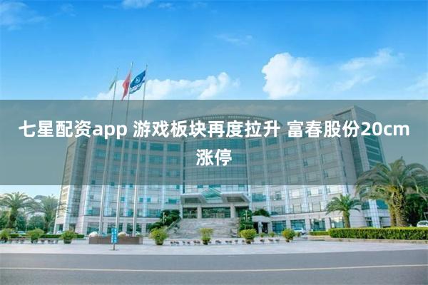 七星配资app 游戏板块再度拉升 富春股份20cm涨停